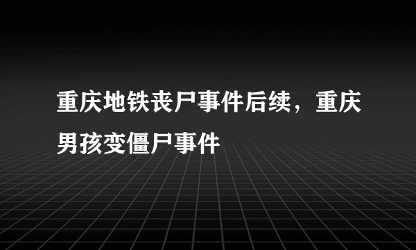 重庆地铁丧尸事件后续，重庆男孩变僵尸事件