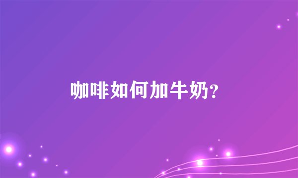 咖啡如何加牛奶？