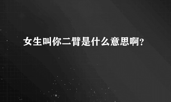 女生叫你二臂是什么意思啊？