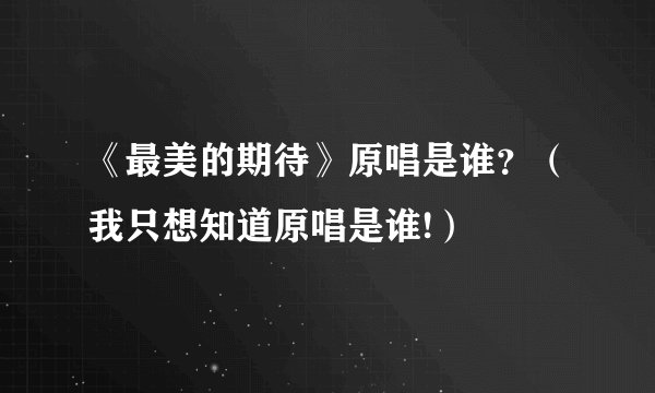 《最美的期待》原唱是谁？（我只想知道原唱是谁!）