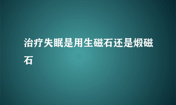 治疗失眠是用生磁石还是煅磁石