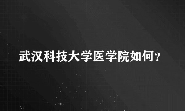 武汉科技大学医学院如何？