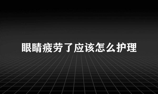 眼睛疲劳了应该怎么护理