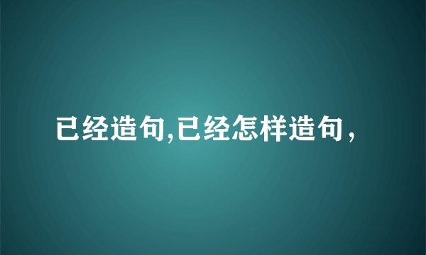 已经造句,已经怎样造句，