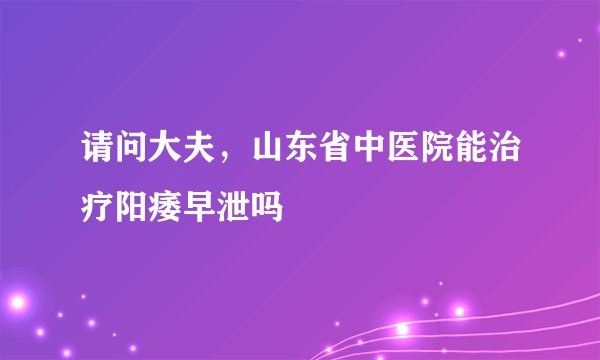 请问大夫，山东省中医院能治疗阳痿早泄吗
