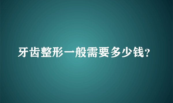牙齿整形一般需要多少钱？