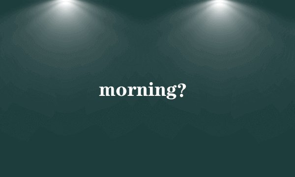 morning?