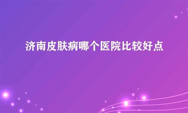 济南皮肤病哪个医院比较好点