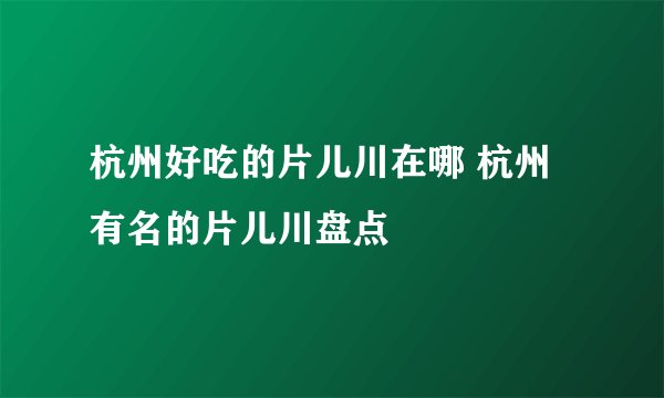 杭州好吃的片儿川在哪 杭州有名的片儿川盘点