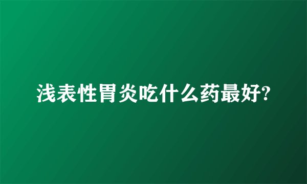 浅表性胃炎吃什么药最好?