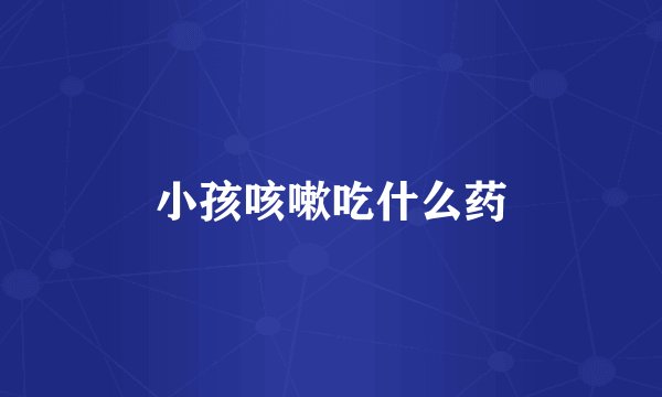 小孩咳嗽吃什么药