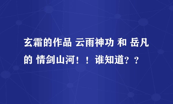 玄霜的作品 云雨神功 和 岳凡的 情剑山河！！谁知道？？