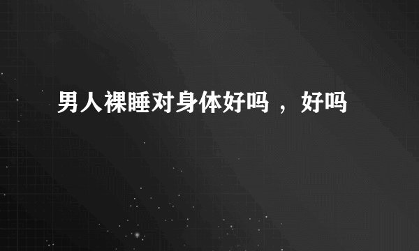 男人裸睡对身体好吗 ,好吗