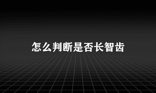 怎么判断是否长智齿