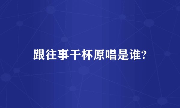 跟往事干杯原唱是谁?