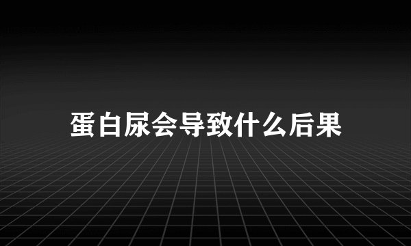蛋白尿会导致什么后果