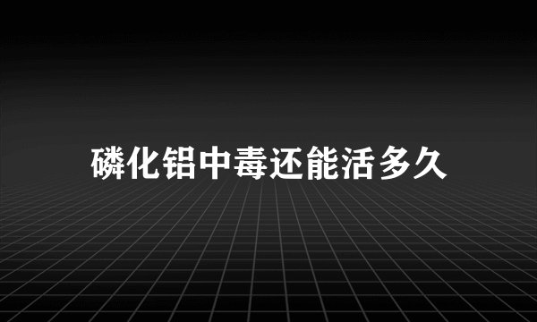 磷化铝中毒还能活多久