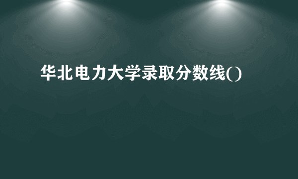 华北电力大学录取分数线()