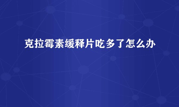 克拉霉素缓释片吃多了怎么办