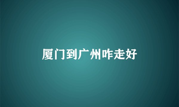 厦门到广州咋走好