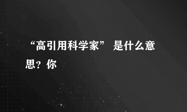 “高引用科学家” 是什么意思？你