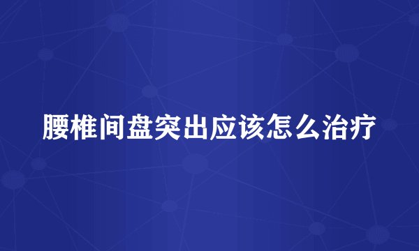 腰椎间盘突出应该怎么治疗