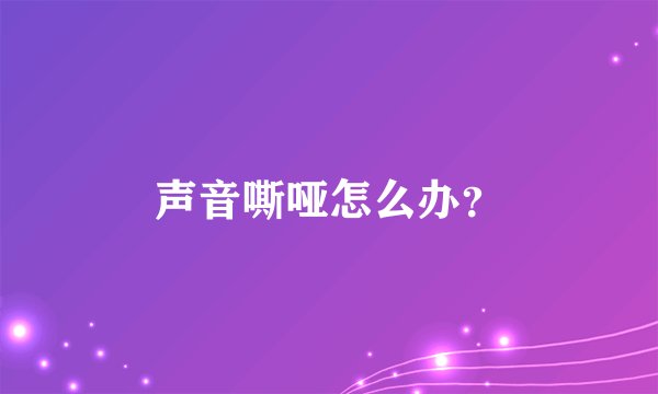 声音嘶哑怎么办？