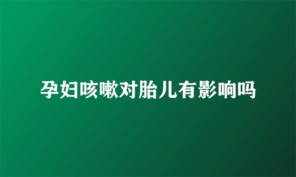 孕妇咳嗽对胎儿有影响吗