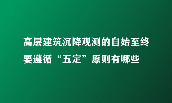 高层建筑沉降观测的自始至终要遵循“五定”原则有哪些