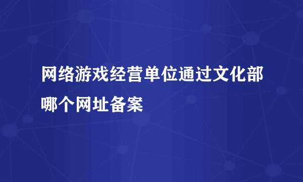 网络游戏经营单位通过文化部哪个网址备案