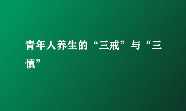 青年人养生的“三戒”与“三慎”