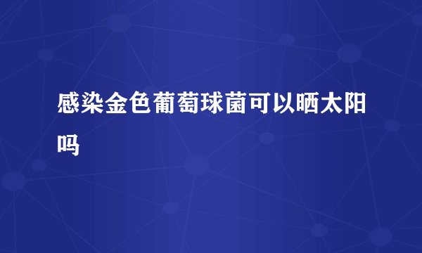 感染金色葡萄球菌可以晒太阳吗