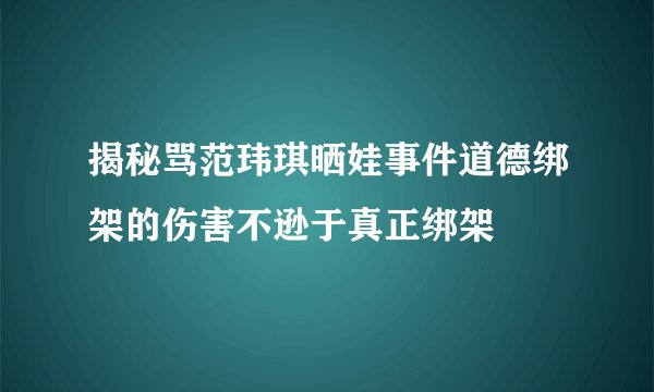 揭秘骂范玮琪晒娃事件道德绑架的伤害不逊于真正绑架