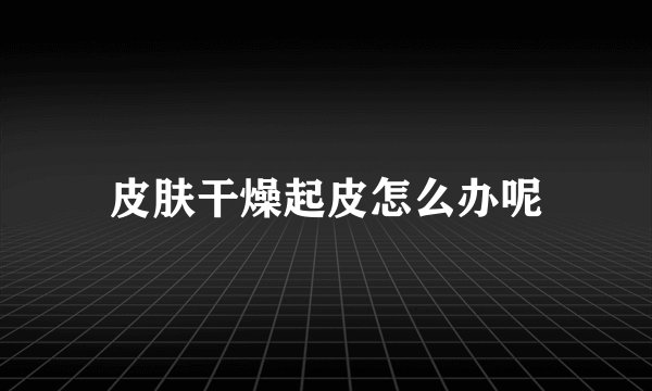 皮肤干燥起皮怎么办呢