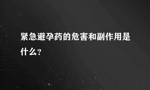 紧急避孕药的危害和副作用是什么？