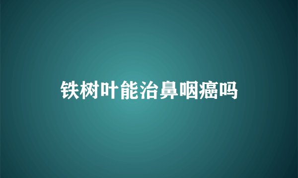 铁树叶能治鼻咽癌吗