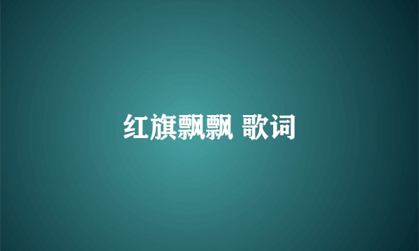 红旗飘飘 歌词