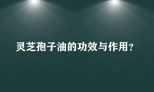 灵芝孢子油的功效与作用？