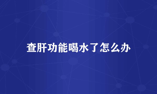 查肝功能喝水了怎么办