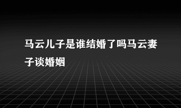 马云儿子是谁结婚了吗马云妻子谈婚姻