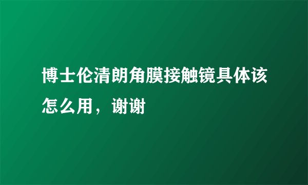 博士伦清朗角膜接触镜具体该怎么用，谢谢
