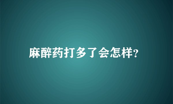 麻醉药打多了会怎样?