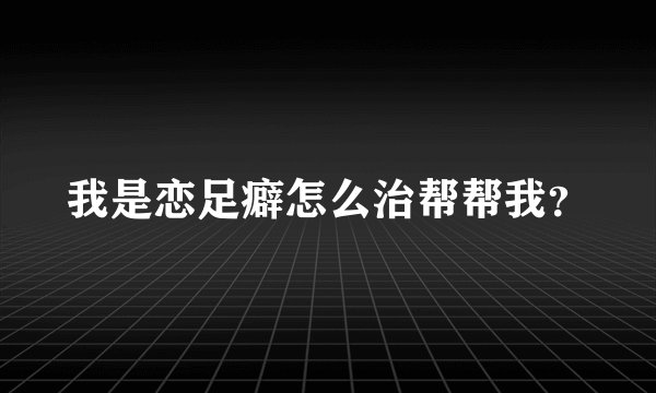我是恋足癖怎么治帮帮我？