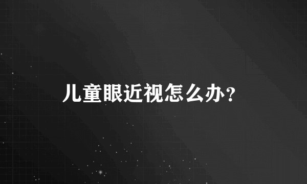 儿童眼近视怎么办?