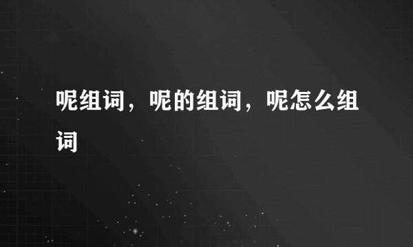 呢组词，呢的组词，呢怎么组词