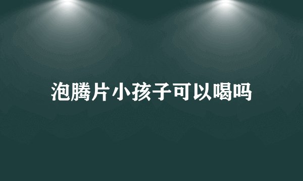 泡腾片小孩子可以喝吗