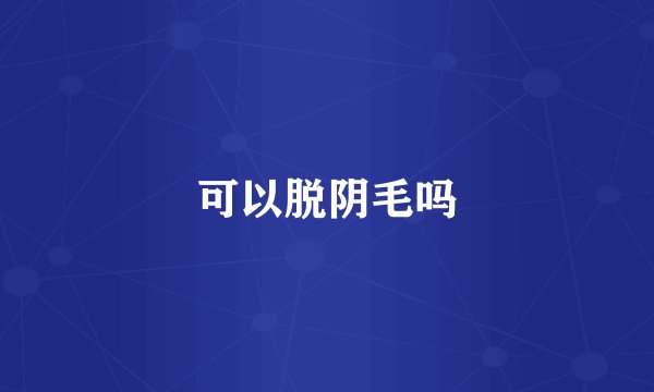 可以脱阴毛吗