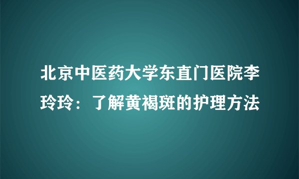 北京中医药大学东直门医院李玲玲:了解黄褐斑的护理方法
