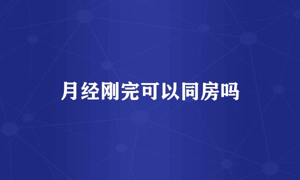 月经刚完可以同房吗