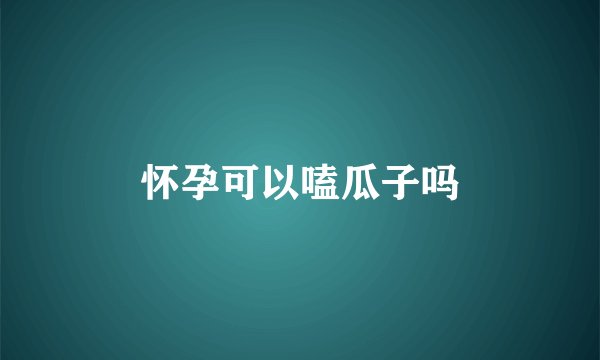 怀孕可以嗑瓜子吗
